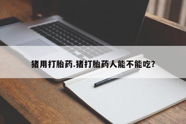 米非米索购买方式猪用打胎药.猪打胎药人能不能吃？