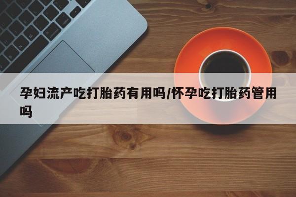 米非米索购买方式孕妇流产吃打胎药有用吗/怀孕吃打胎药管用吗
