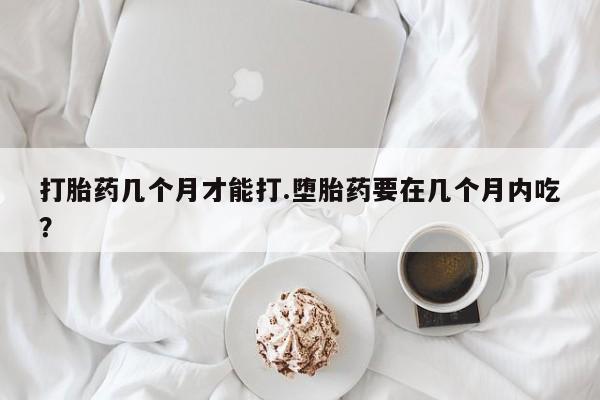 米非米索购买方式打胎药几个月才能打.堕胎药要在几个月内吃？