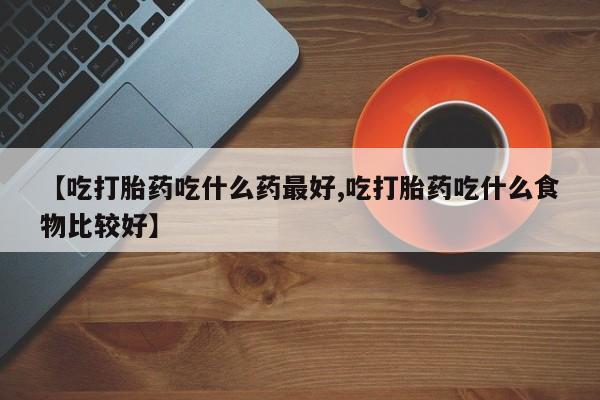 米非米索购买方式【吃打胎药吃什么药最好,吃打胎药吃什么食物比较好】
