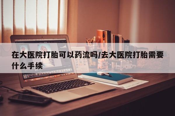 米非米索购买方式在大医院打胎可以药流吗/去大医院打胎需要什么手续