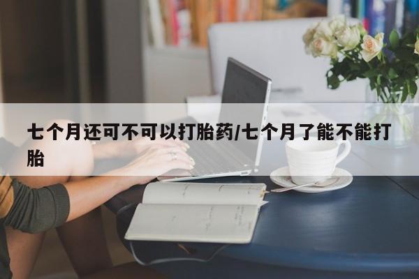 米非米索购买方式七个月还可不可以打胎药/七个月了能不能打胎