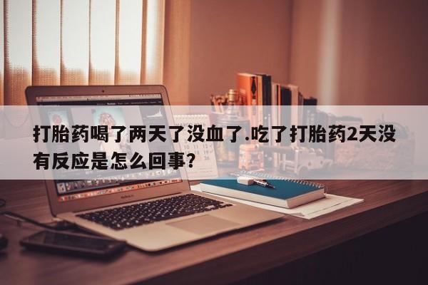 米非米索购买方式打胎药喝了两天了没血了.吃了打胎药2天没有反应是怎么回事？