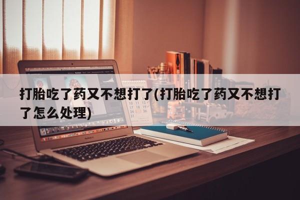 米非米索购买方式打胎吃了药又不想打了(打胎吃了药又不想打了怎么处理)