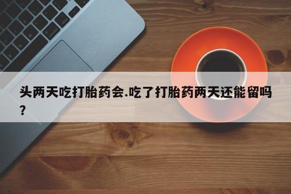 米非米索购买方式头两天吃打胎药会.吃了打胎药两天还能留吗？