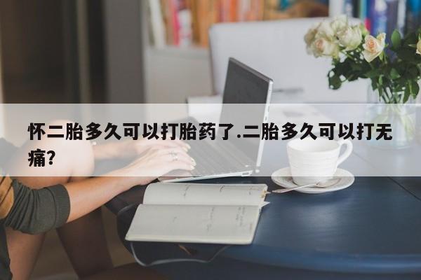 米非米索购买方式怀二胎多久可以打胎药了.二胎多久可以打无痛？