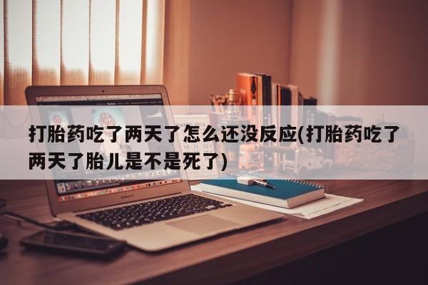 米非米索购买方式打胎药吃了两天了怎么还没反应(打胎药吃了两天了胎儿是不是死了)