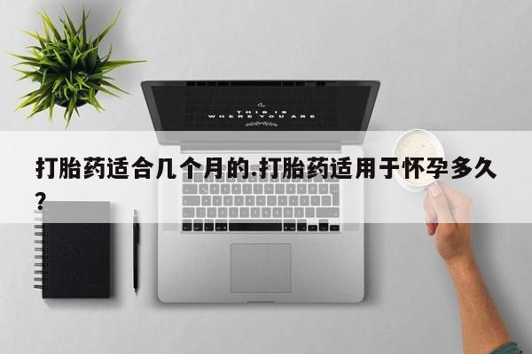 米非米索购买方式打胎药适合几个月的.打胎药适用于怀孕多久？