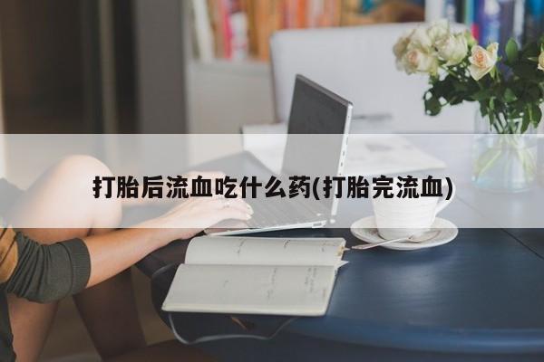 米非米索购买方式打胎后流血吃什么药(打胎完流血)