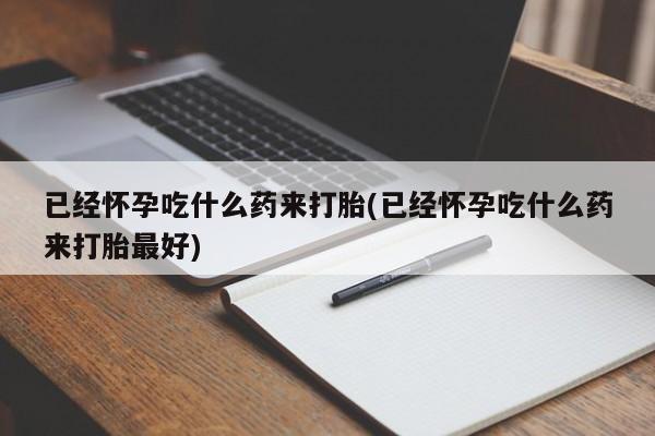 米非米索购买方式已经怀孕吃什么药来打胎(已经怀孕吃什么药来打胎最好)