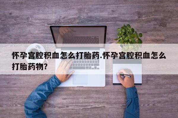 米非米索购买方式怀孕宫腔积血怎么打胎药.怀孕宫腔积血怎么打胎药物？