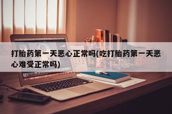 米非米索购买方式打胎药第一天恶心正常吗(吃打胎药第一天恶心难受正常吗)