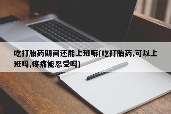 米非米索购买方式吃打胎药期间还能上班嘛(吃打胎药,可以上班吗,疼痛能忍受吗)