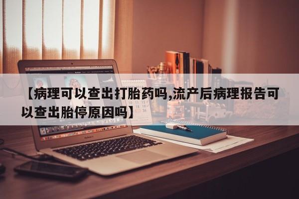 米非米索购买方式【病理可以查出打胎药吗,流产后病理报告可以查出胎停原因吗】
