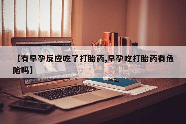 米非米索购买方式【有早孕反应吃了打胎药,早孕吃打胎药有危险吗】