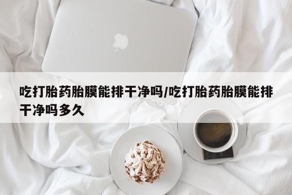 米非米索购买方式吃打胎药胎膜能排干净吗/吃打胎药胎膜能排干净吗多久