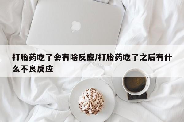 米非米索购买方式打胎药吃了会有啥反应/打胎药吃了之后有什么不良反应