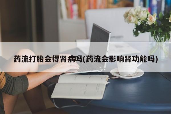 米非米索购买方式药流打胎会得肾病吗(药流会影响肾功能吗)