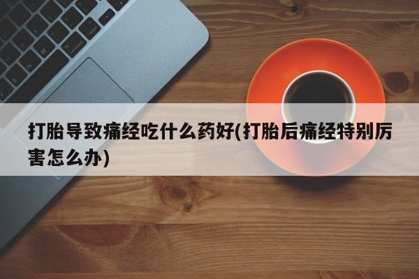 米非米索购买方式打胎导致痛经吃什么药好(打胎后痛经特别厉害怎么办)