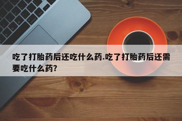 米非米索购买方式吃了打胎药后还吃什么药.吃了打胎药后还需要吃什么药？