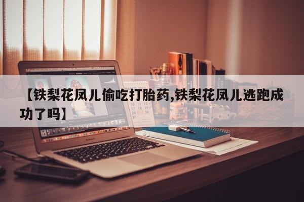米非米索购买方式【铁梨花凤儿偷吃打胎药,铁梨花凤儿逃跑成功了吗】