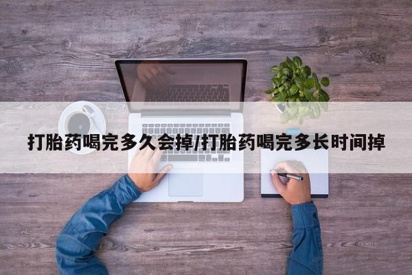 米非米索购买方式打胎药喝完多久会掉/打胎药喝完多长时间掉
