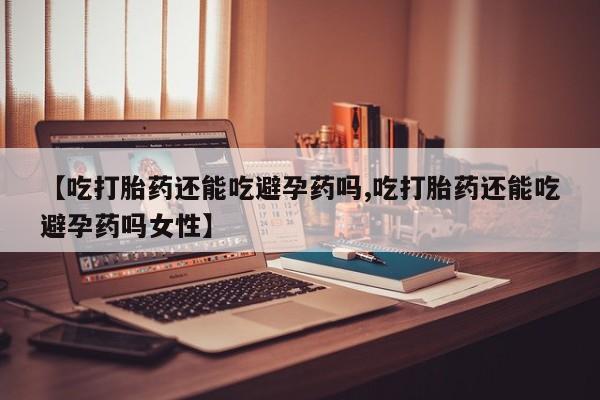 米非米索购买方式【吃打胎药还能吃避孕药吗,吃打胎药还能吃避孕药吗女性】