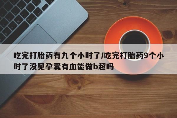 米非米索购买方式吃完打胎药有九个小时了/吃完打胎药9个小时了没见孕囊有血能做b超吗