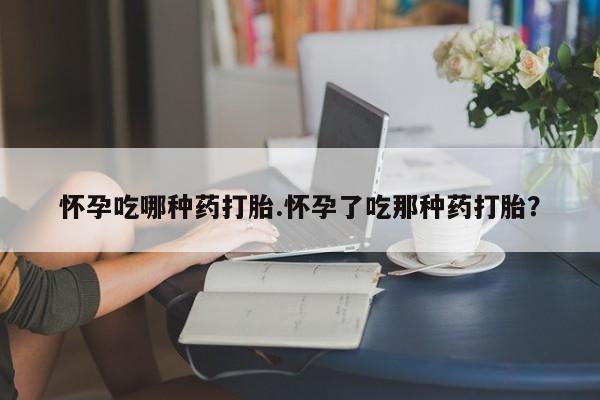 米非米索购买方式怀孕吃哪种药打胎.怀孕了吃那种药打胎？