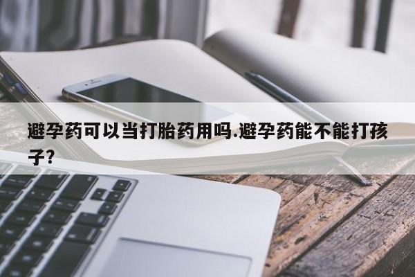 米非米索购买方式避孕药可以当打胎药用吗.避孕药能不能打孩子？