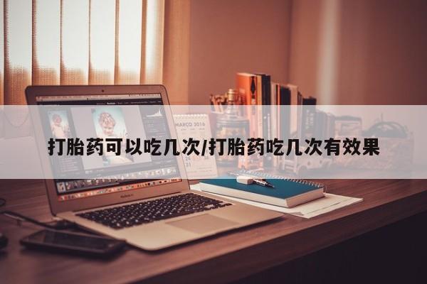 米非米索购买方式打胎药可以吃几次/打胎药吃几次有效果