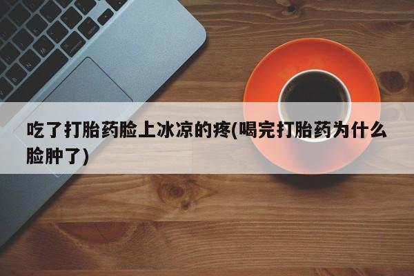 米非米索购买方式吃了打胎药脸上冰凉的疼(喝完打胎药为什么脸肿了)