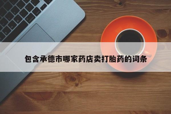 米非米索购买方式包含承德市哪家药店卖打胎药的词条