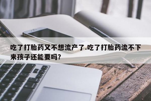 米非米索购买方式吃了打胎药又不想流产了.吃了打胎药流不下来孩子还能要吗？