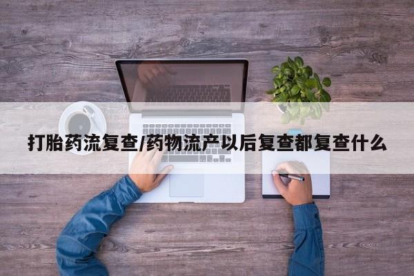 米非米索购买方式打胎药流复查/药物流产以后复查都复查什么