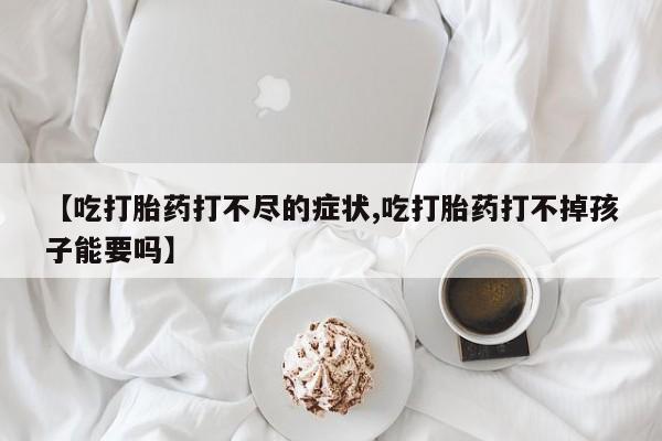 米非米索购买方式【吃打胎药打不尽的症状,吃打胎药打不掉孩子能要吗】