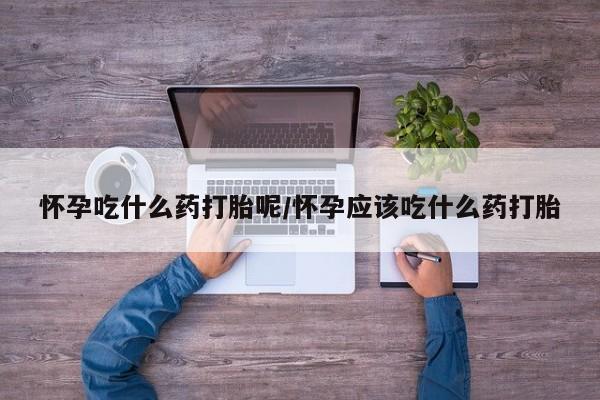 米非米索购买方式怀孕吃什么药打胎呢/怀孕应该吃什么药打胎