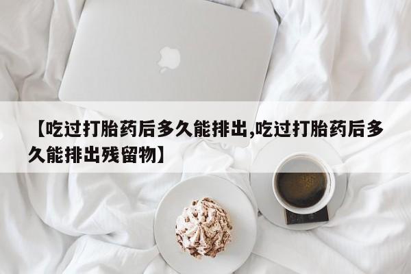 米非米索购买方式【吃过打胎药后多久能排出,吃过打胎药后多久能排出残留物】