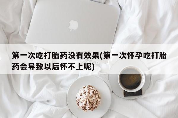 米非米索购买方式第一次吃打胎药没有效果(第一次怀孕吃打胎药会导致以后怀不上呢)
