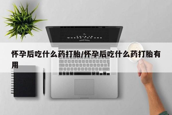 米非米索购买方式怀孕后吃什么药打胎/怀孕后吃什么药打胎有用