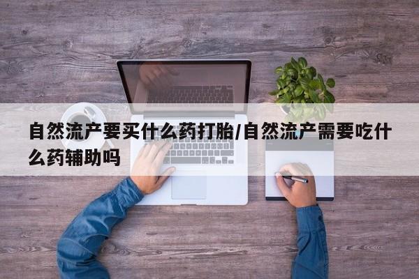 米非米索购买方式自然流产要买什么药打胎/自然流产需要吃什么药辅助吗