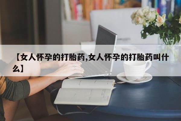 米非米索购买方式【女人怀孕的打胎药,女人怀孕的打胎药叫什么】