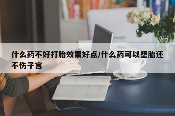 米非米索购买方式什么药不好打胎效果好点/什么药可以堕胎还不伤子宫