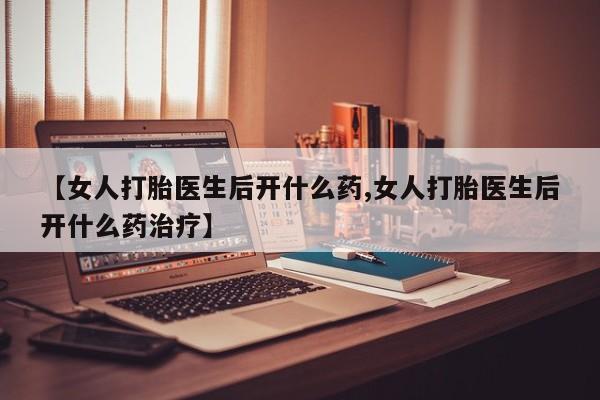 米非米索购买方式【女人打胎医生后开什么药,女人打胎医生后开什么药治疗】