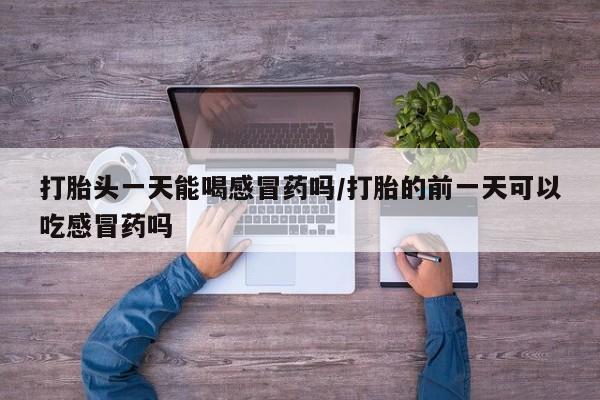 米非米索购买方式打胎头一天能喝感冒药吗/打胎的前一天可以吃感冒药吗