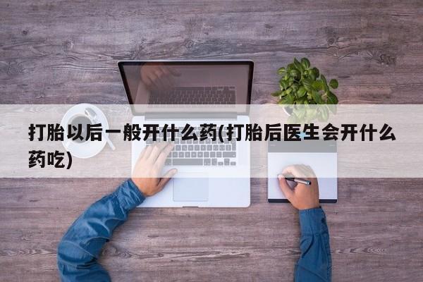 米非米索购买方式打胎以后一般开什么药(打胎后医生会开什么药吃)