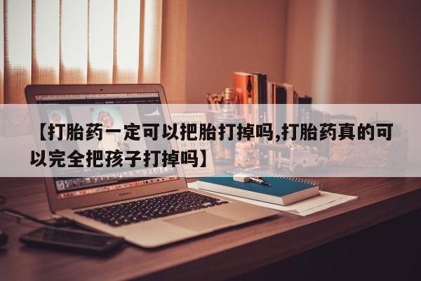 米非米索购买方式【打胎药一定可以把胎打掉吗,打胎药真的可以完全把孩子打掉吗】