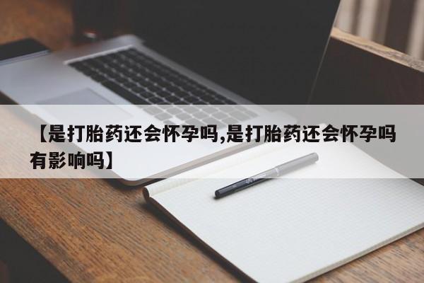 米非米索购买方式【是打胎药还会怀孕吗,是打胎药还会怀孕吗有影响吗】
