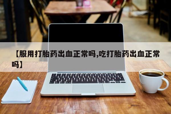 米非米索购买方式【服用打胎药出血正常吗,吃打胎药出血正常吗】