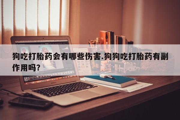 米非米索购买方式狗吃打胎药会有哪些伤害.狗狗吃打胎药有副作用吗？